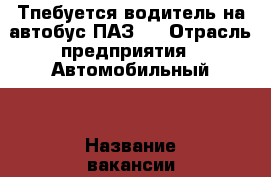 Тпебуется водитель на автобус ПАЗ ! › Отрасль предприятия ­ Автомобильный  › Название вакансии ­ Водитель  › Место работы ­ Оренбург - Оренбургская обл., Оренбург г. Работа » Вакансии   . Оренбургская обл.